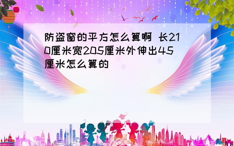 防盗窗的平方怎么算啊 长210厘米宽205厘米外伸出45厘米怎么算的