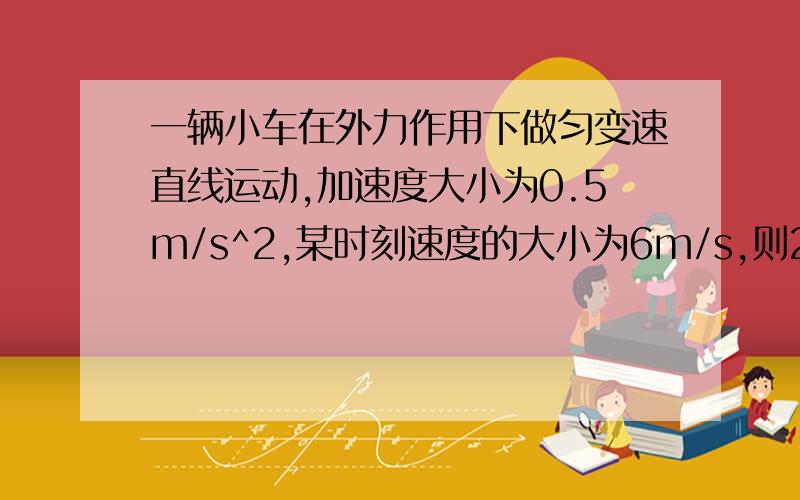 一辆小车在外力作用下做匀变速直线运动,加速度大小为0.5m/s^2,某时刻速度的大小为6m/s,则2s后小车的速度大小为