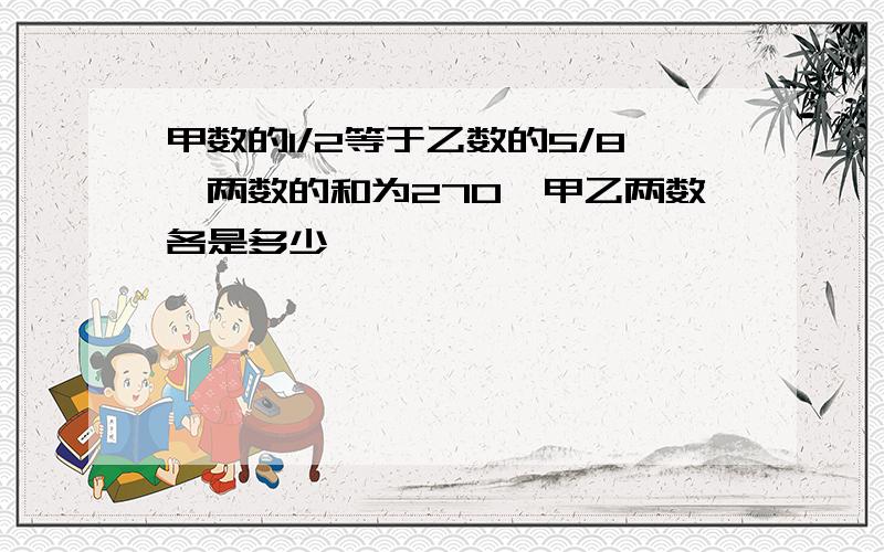 甲数的1/2等于乙数的5/8,两数的和为270,甲乙两数各是多少