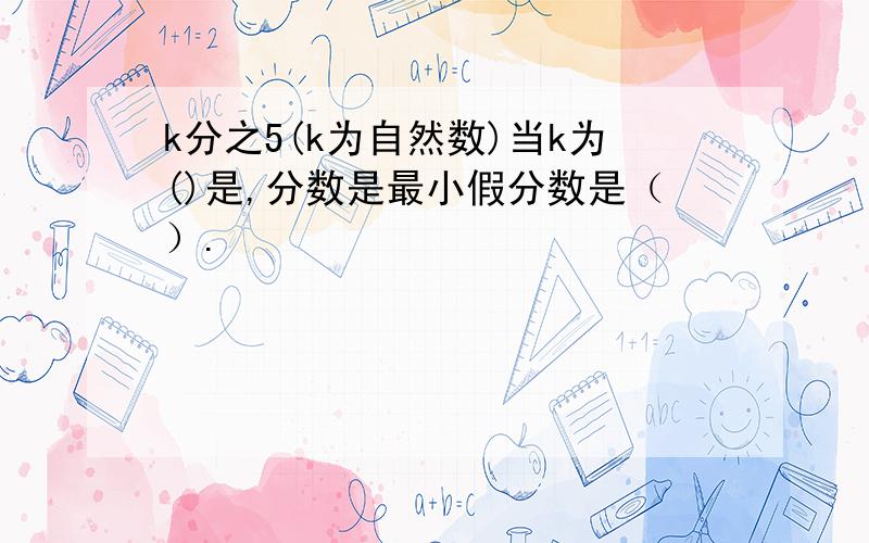 k分之5(k为自然数)当k为()是,分数是最小假分数是（）.