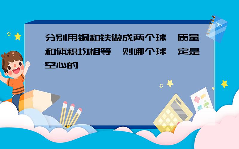 分别用铜和铁做成两个球,质量和体积均相等,则哪个球一定是空心的