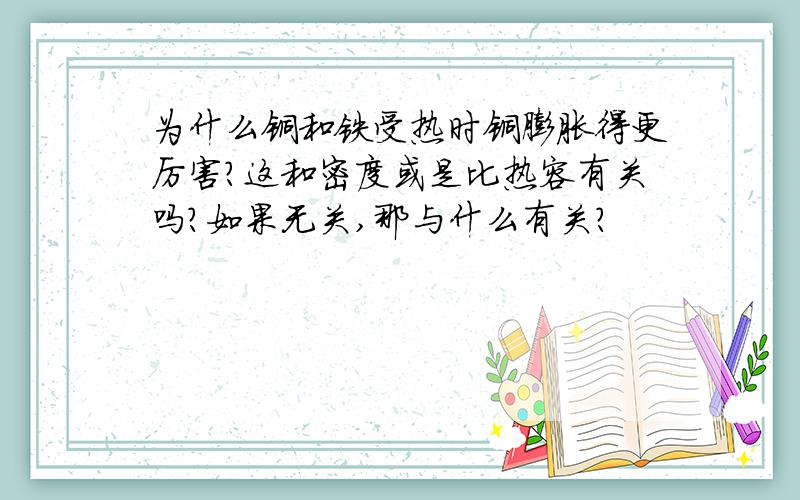 为什么铜和铁受热时铜膨胀得更厉害?这和密度或是比热容有关吗?如果无关,那与什么有关?