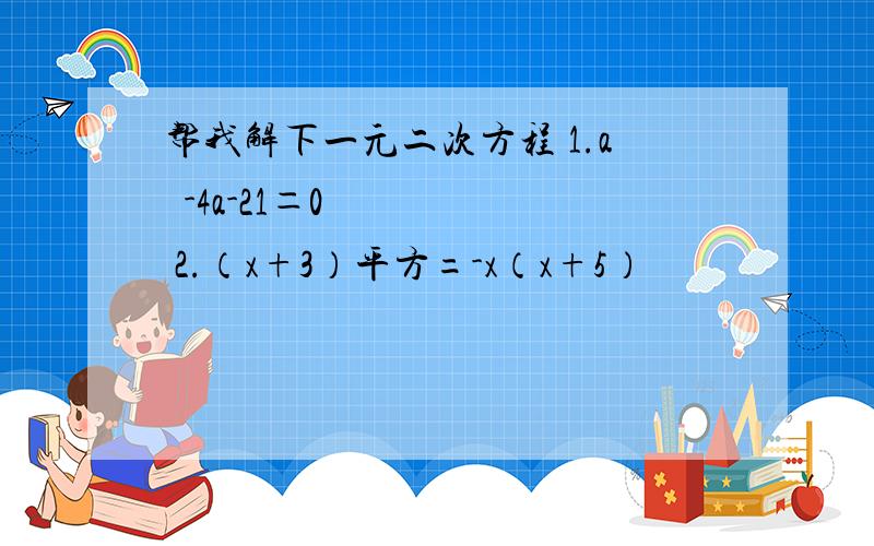 帮我解下一元二次方程 1.a²-4a-21＝0 2.（x+3）平方=-x（x+5）