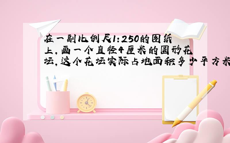 在一副比例尺1:250的图纸上,画一个直径4厘米的圆形花坛,这个花坛实际占地面积多少平方米