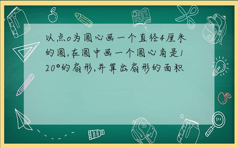 以点o为圆心画一个直径4厘米的圆,在圆中画一个圆心角是120°的扇形,并算出扇形的面积