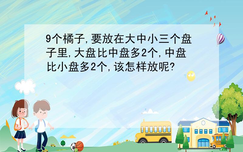 9个橘子,要放在大中小三个盘子里,大盘比中盘多2个,中盘比小盘多2个,该怎样放呢?