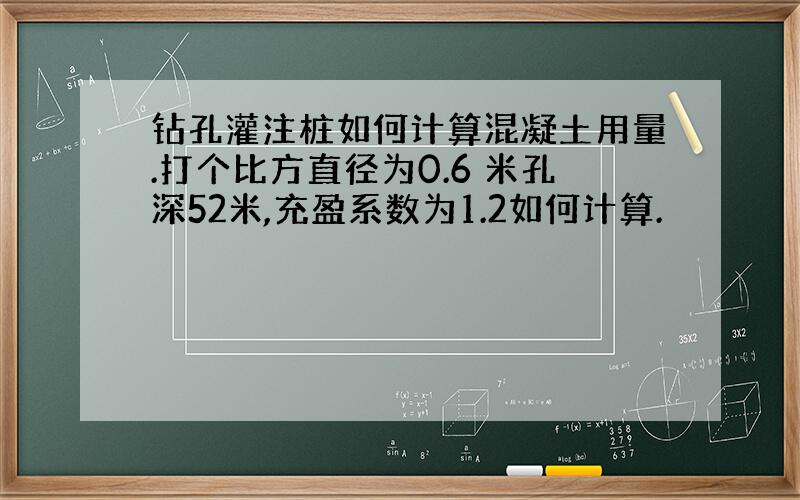 钻孔灌注桩如何计算混凝土用量.打个比方直径为0.6 米孔深52米,充盈系数为1.2如何计算.