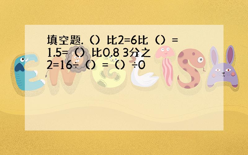 填空题.（）比2=6比（）=1.5=（）比0.8 3分之2=16÷（）=（）÷0