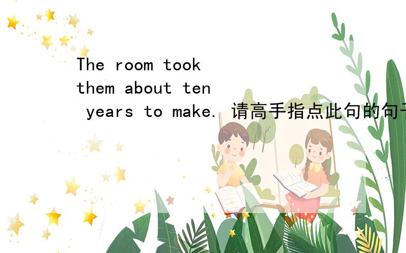 The room took them about ten years to make. 请高手指点此句的句子结构.要详解