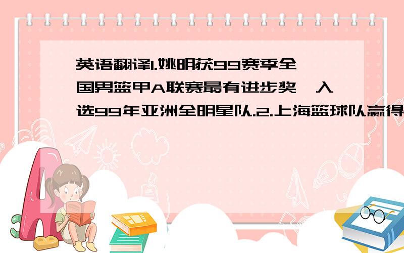 英语翻译1.姚明获99赛季全国男篮甲A联赛最有进步奖,入选99年亚洲全明星队.2.上海篮球队赢得CBA冠军,他被选为最佳