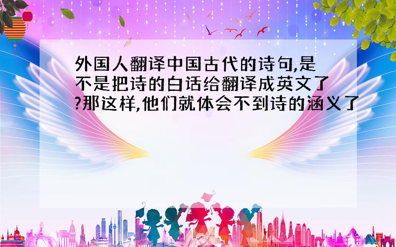 外国人翻译中国古代的诗句,是不是把诗的白话给翻译成英文了?那这样,他们就体会不到诗的涵义了