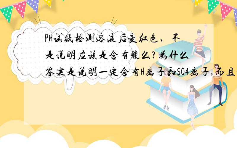 PH试纸检测溶液后变红色、不是说明应该是含有酸么?为什么答案是说明一定含有H离子和SO4离子,而且一定不存在CO3和HC