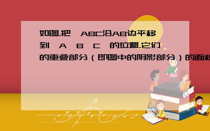 如图，把△ABC沿AB边平移到△A′B′C′的位置，它们的重叠部分（即图中的阴影部分）的面积是△ABC的面积的一半，若A