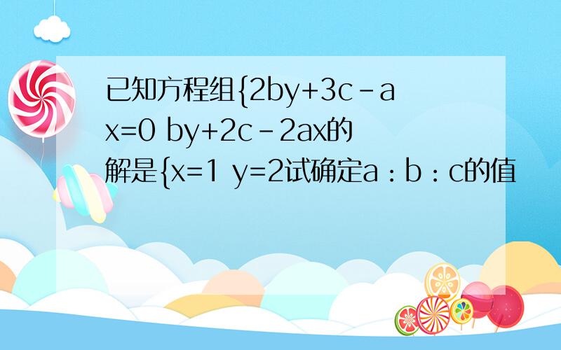 已知方程组{2by+3c-ax=0 by+2c-2ax的解是{x=1 y=2试确定a：b：c的值