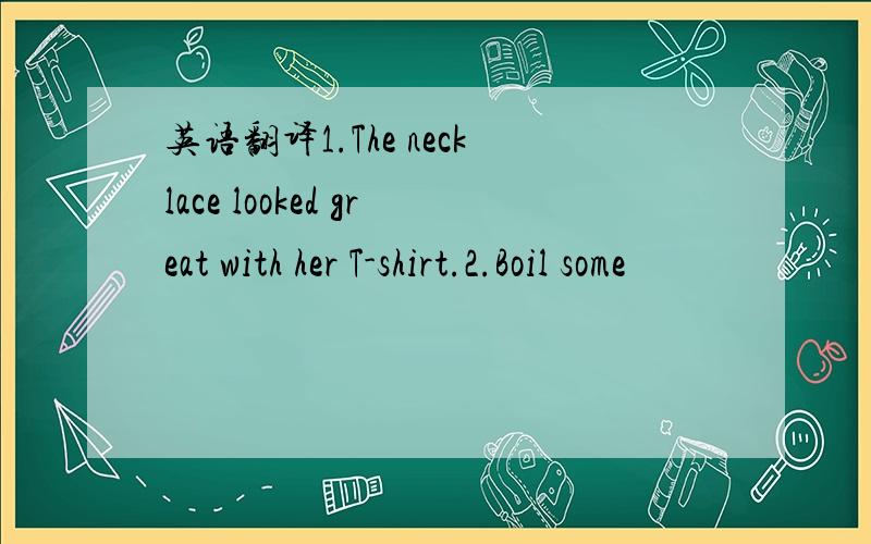 英语翻译1.The necklace looked great with her T-shirt.2.Boil some