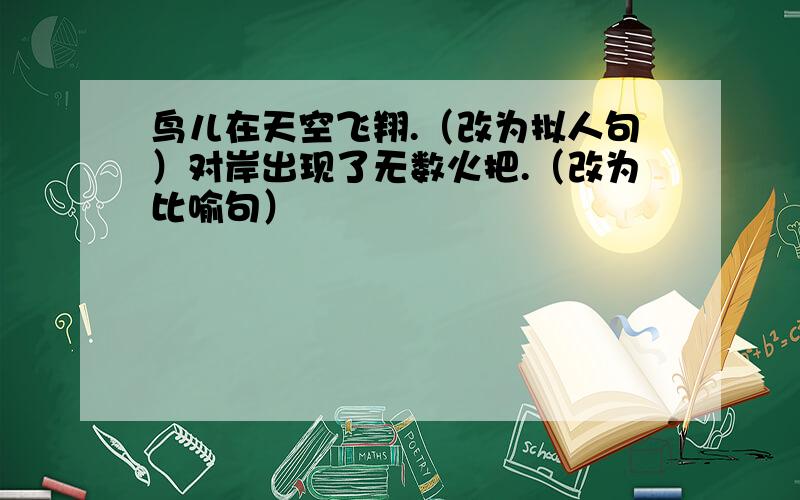 鸟儿在天空飞翔.（改为拟人句）对岸出现了无数火把.（改为比喻句）