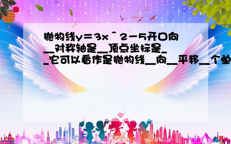 抛物线y＝3x＾2－5开口向__对称轴是__顶点坐标是__它可以看作是抛物线__向__平移__个单位得到 具体点a