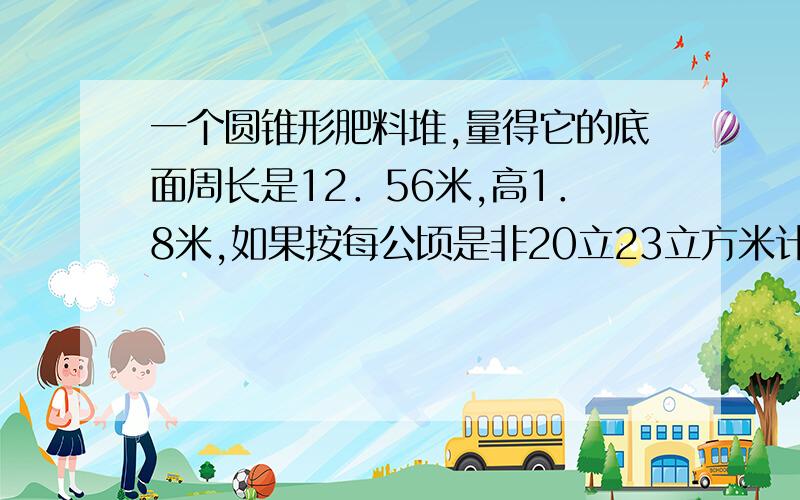 一个圆锥形肥料堆,量得它的底面周长是12．56米,高1．8米,如果按每公顷是非20立23立方米计算.