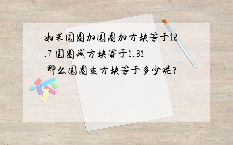 如果圆圈加圆圈加方块等于12.7 圆圈减方块等于1.31 那么圆圈乘方块等于多少呢?