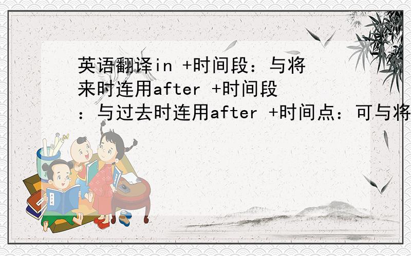 英语翻译in +时间段：与将来时连用after +时间段：与过去时连用after +时间点：可与将来时连用（1）He w