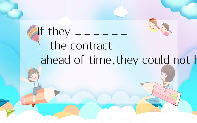 If they _______ the contract ahead of time,they could not ha