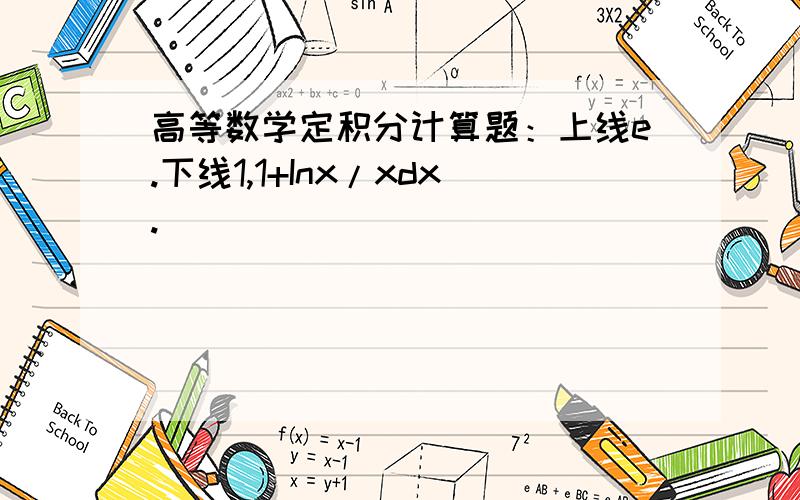 高等数学定积分计算题：上线e.下线1,1+Inx/xdx.