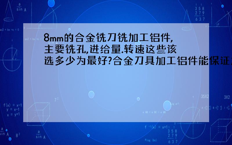 8mm的合金铣刀铣加工铝件,主要铣孔,进给量.转速这些该选多少为最好?合金刀具加工铝件能保证加工精度吗