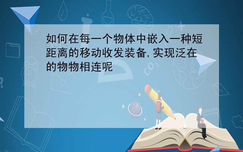 如何在每一个物体中嵌入一种短距离的移动收发装备,实现泛在的物物相连呢