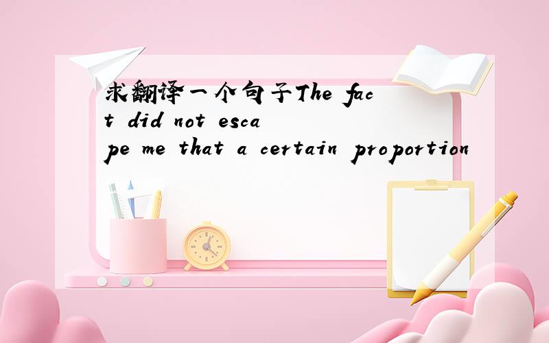 求翻译一个句子The fact did not escape me that a certain proportion