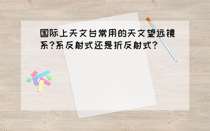 国际上天文台常用的天文望远镜系?系反射式还是折反射式?