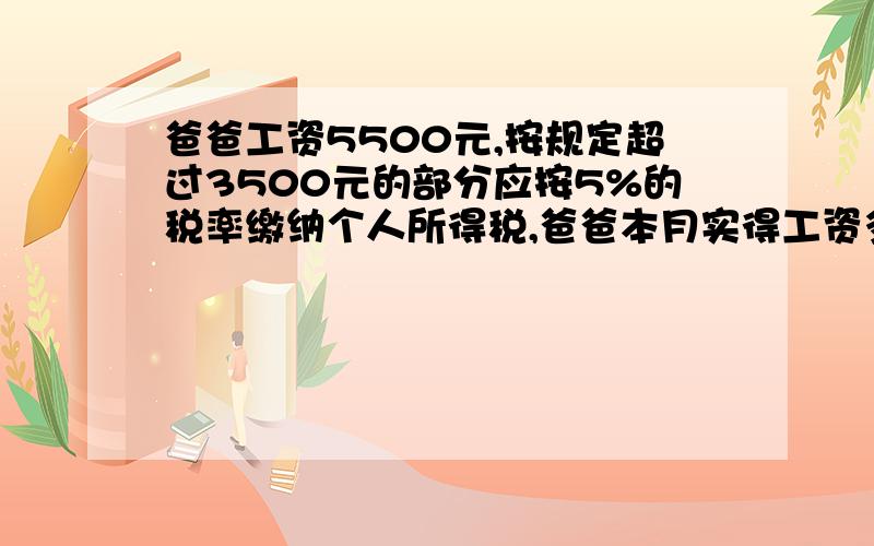 爸爸工资5500元,按规定超过3500元的部分应按5%的税率缴纳个人所得税,爸爸本月实得工资多少元