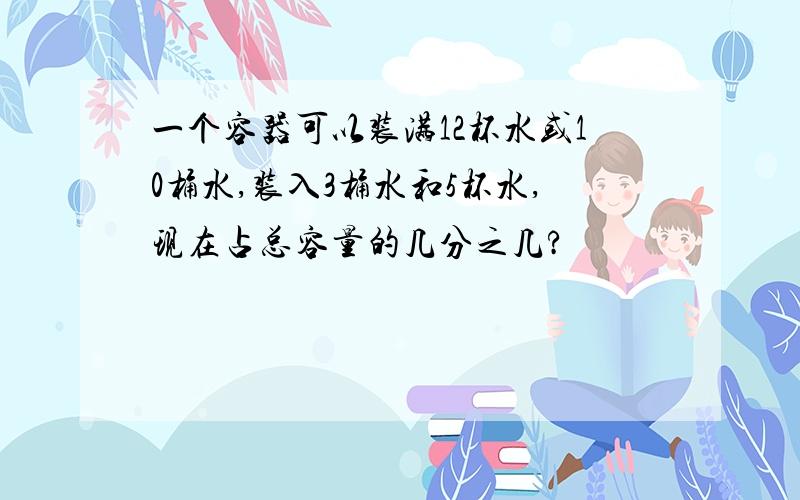 一个容器可以装满12杯水或10桶水,装入3桶水和5杯水,现在占总容量的几分之几?