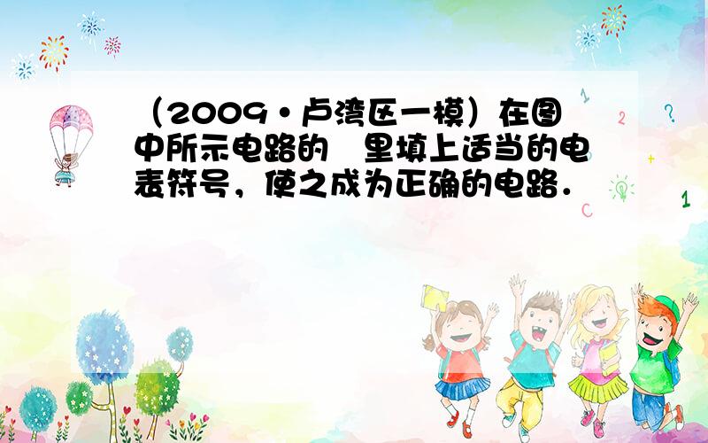 （2009•卢湾区一模）在图中所示电路的〇里填上适当的电表符号，使之成为正确的电路．