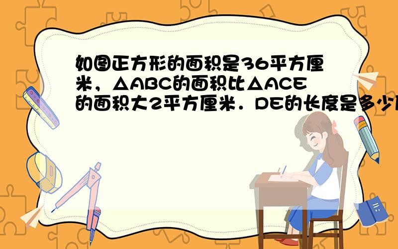 如图正方形的面积是36平方厘米，△ABC的面积比△ACE的面积大2平方厘米．DE的长度是多少厘米？