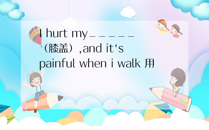 I hurt my_____（膝盖）,and it's painful when i walk 用