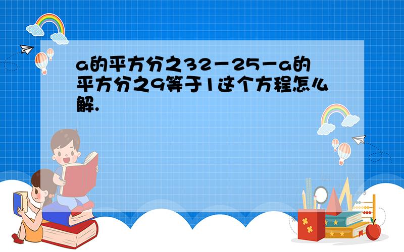 a的平方分之32－25－a的平方分之9等于1这个方程怎么解.