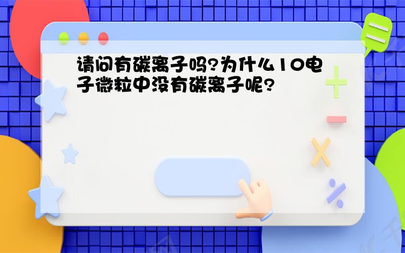 请问有碳离子吗?为什么10电子微粒中没有碳离子呢?