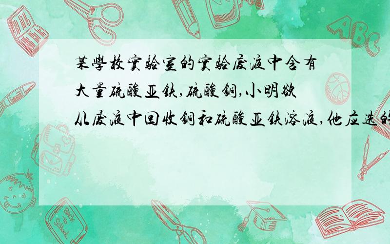 某学校实验室的实验废液中含有大量硫酸亚铁,硫酸铜,小明欲从废液中回收铜和硫酸亚铁溶液,他应选的试剂有