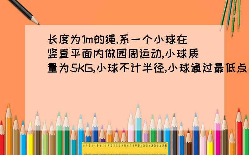 长度为1m的绳,系一个小球在竖直平面内做园周运动,小球质量为5KG,小球不计半径,小球通过最低点的速...