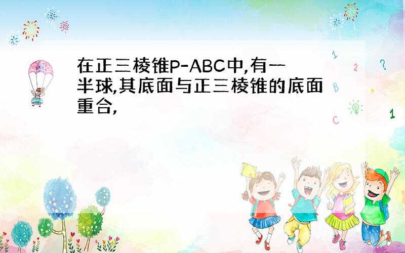 在正三棱锥P-ABC中,有一半球,其底面与正三棱锥的底面重合,