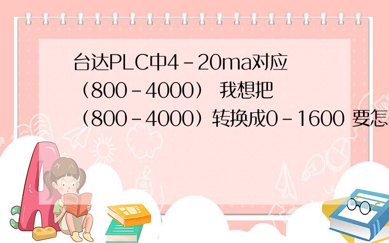 台达PLC中4-20ma对应（800-4000） 我想把（800-4000）转换成0-1600 要怎么转换 最好有计算公