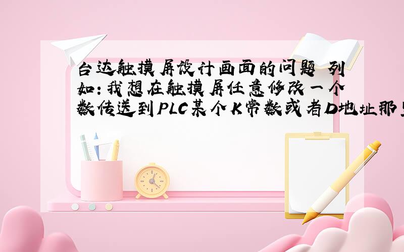 台达触摸屏设计画面的问题 列如：我想在触摸屏任意修改一个数传送到PLC某个K常数或者D地址那里去