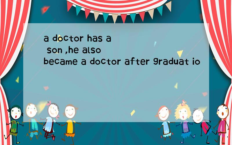 a doctor has a son ,he also became a doctor after graduat io