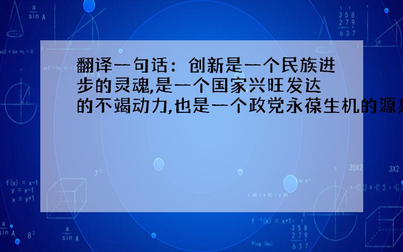 翻译一句话：创新是一个民族进步的灵魂,是一个国家兴旺发达的不竭动力,也是一个政党永葆生机的源泉