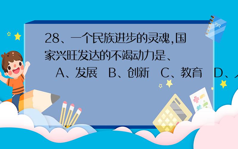 28、一个民族进步的灵魂,国家兴旺发达的不竭动力是、 　　A、发展　B、创新　C、教育　D、人才