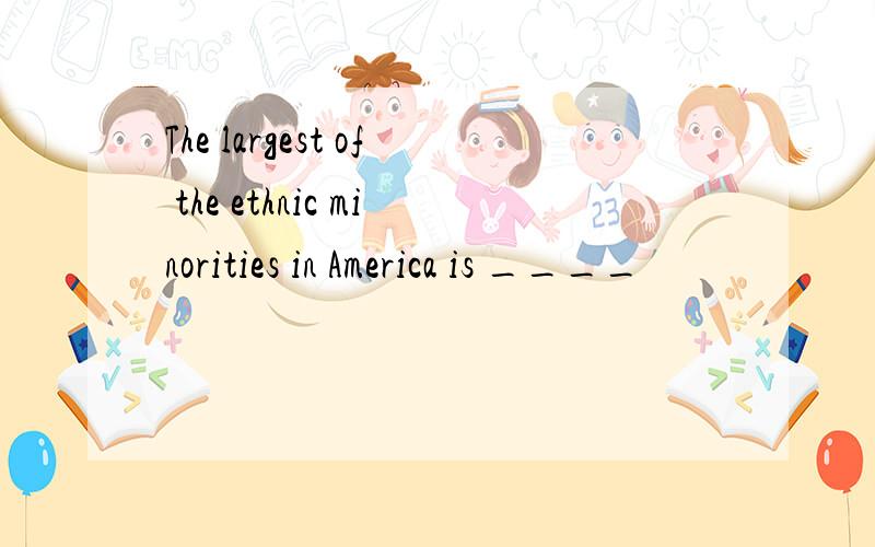 The largest of the ethnic minorities in America is ____