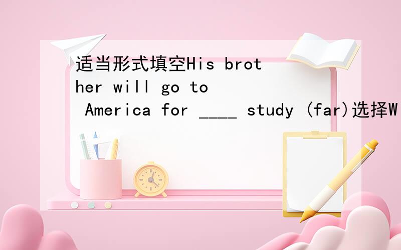 适当形式填空His brother will go to America for ____ study (far)选择W