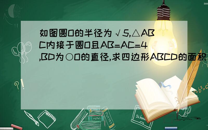 如图圆O的半径为√5,△ABC内接于圆O且AB=AC=4,BD为○O的直径,求四边形ABCD的面积