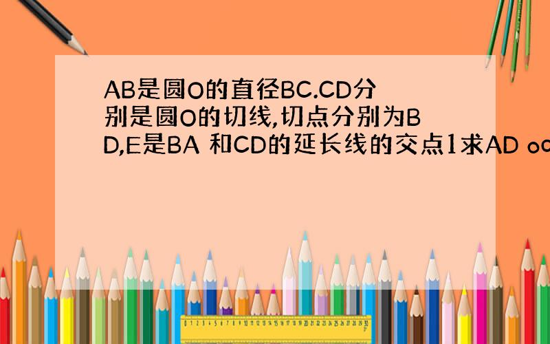 AB是圆O的直径BC.CD分别是圆O的切线,切点分别为BD,E是BA 和CD的延长线的交点1求AD oc位置关系2设ad