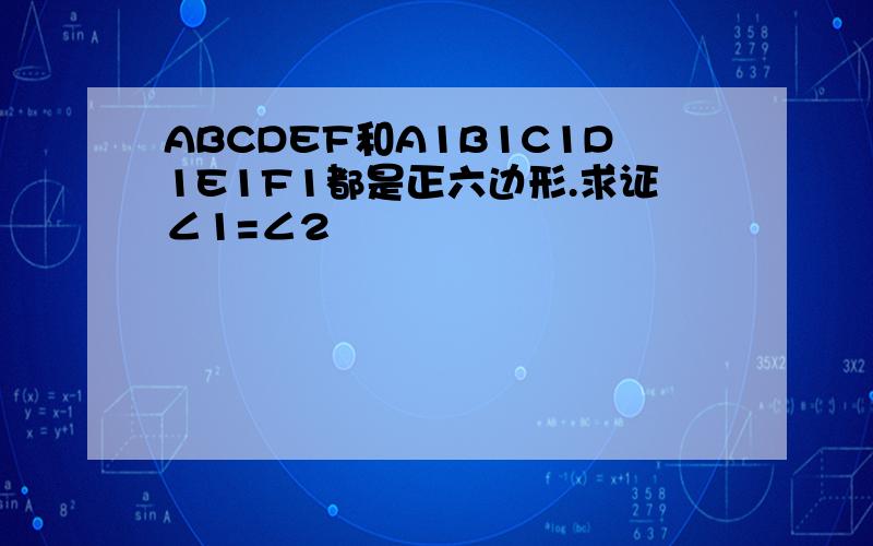 ABCDEF和A1B1C1D1E1F1都是正六边形.求证∠1=∠2